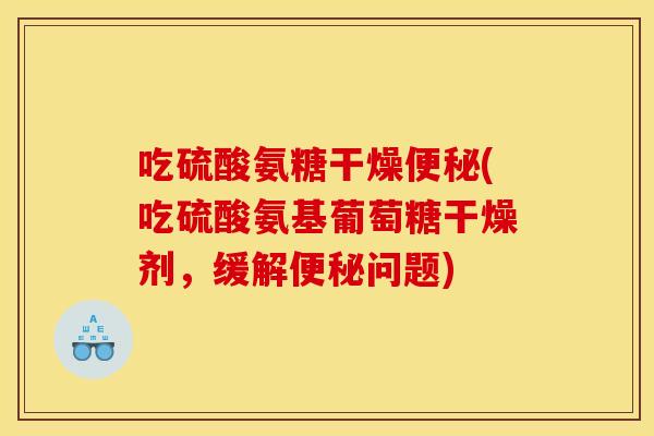 吃硫酸氨糖干燥便秘(吃硫酸氨基葡萄糖干燥剂，缓解便秘问题)