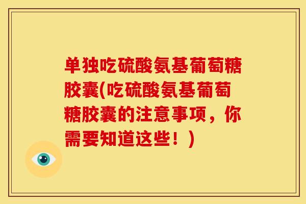 单独吃硫酸氨基葡萄糖胶囊(吃硫酸氨基葡萄糖胶囊的注意事项，你需要知道这些！)-第1张图片-关节骑士