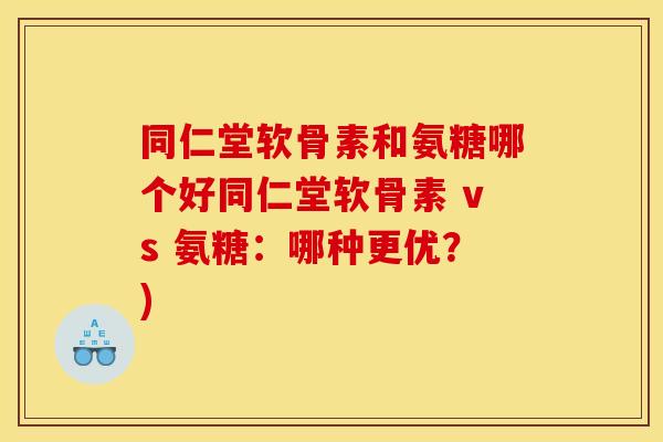 同仁堂软骨素和氨糖哪个好同仁堂软骨素 vs 氨糖：哪种更优？)