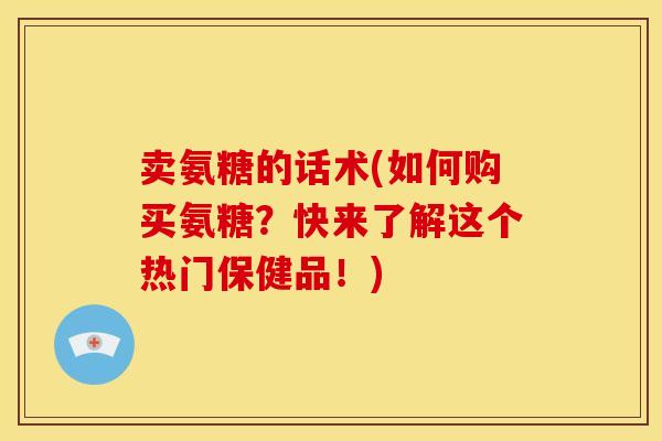 卖氨糖的话术(如何购买氨糖？快来了解这个热门保健品！)