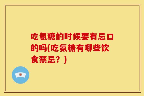 吃氨糖的时候要有忌口的吗(吃氨糖有哪些饮食禁忌？)