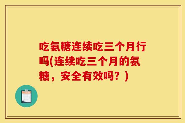 吃氨糖连续吃三个月行吗(连续吃三个月的氨糖，安全有效吗？)