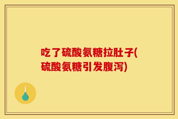 吃了硫酸氨糖拉肚子(硫酸氨糖引发腹泻)