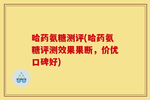 哈药氨糖测评(哈药氨糖评测效果果断，价优口碑好)