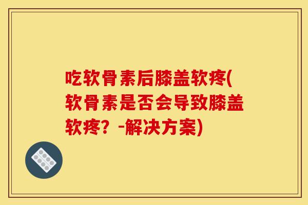吃软骨素后膝盖软疼(软骨素是否会导致膝盖软疼?-解决方案)-第1张图片-关节骑士 吃软骨素后膝盖软疼(软骨素是否会导致膝盖软疼?-解决方案)-第1张图片-关节骑士