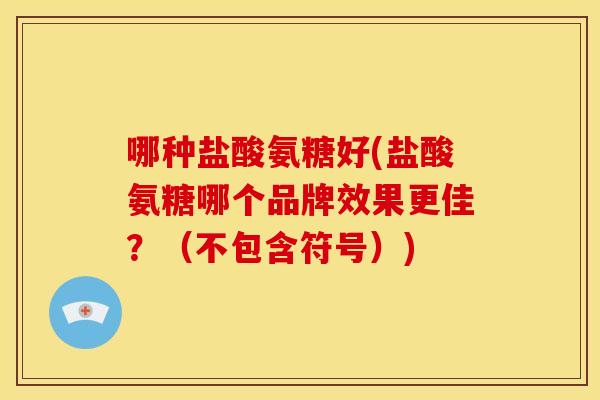 哪种盐酸氨糖好(盐酸氨糖哪个品牌效果更佳？（不包含符号）)