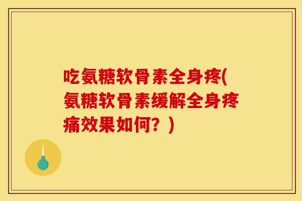 吃氨糖软骨素全身疼(氨糖软骨素缓解全身疼痛效果如何？)-第1张图片-关节骑士