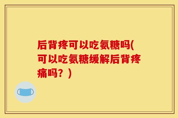 后背疼可以吃氨糖吗(可以吃氨糖缓解后背疼痛吗?)-第1张图片-关节骑士 后背疼可以吃氨糖吗(可以吃氨糖缓解后背疼痛吗?)-第1张图片-关节骑士