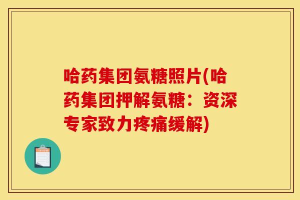 哈药集团氨糖照片(哈药集团押解氨糖:资深专家致力疼痛缓解)-第1张图片-关节骑士 哈药集团氨糖照片(哈药集团押解氨糖:资深专家致力疼痛缓解)-第1张图片-关节骑士