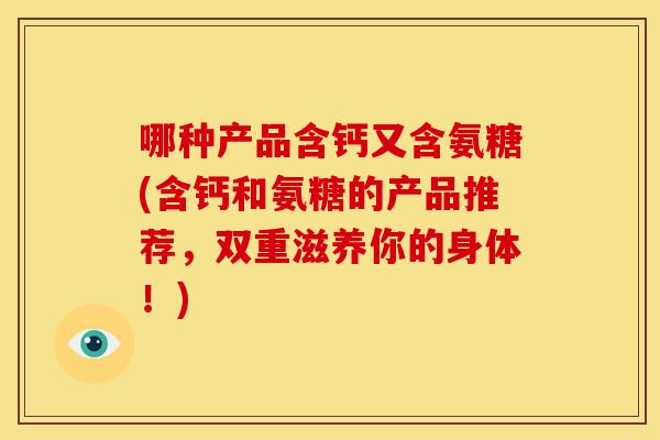 哪种产品含钙又含氨糖(含钙和氨糖的产品推荐，双重滋养你的身体！)