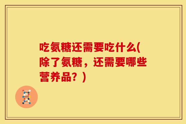 吃氨糖还需要吃什么(除了氨糖，还需要哪些营养品？)-第1张图片-关节骑士