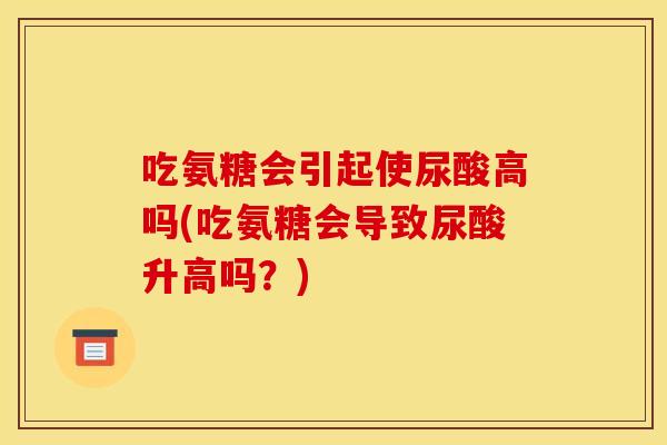 吃氨糖会引起使尿酸高吗(吃氨糖会导致尿酸升高吗？)