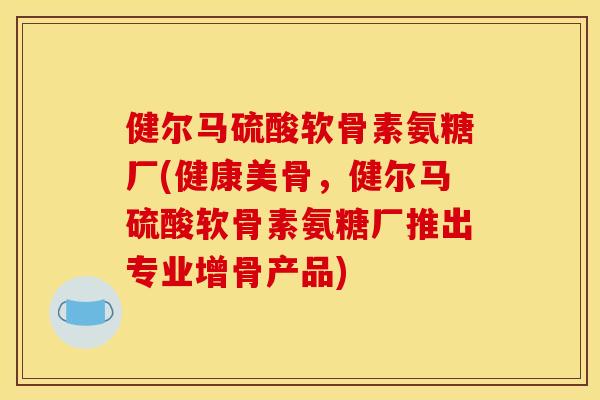 健尔马硫酸软骨素氨糖厂(健康美骨，健尔马硫酸软骨素氨糖厂推出专业增骨产品)