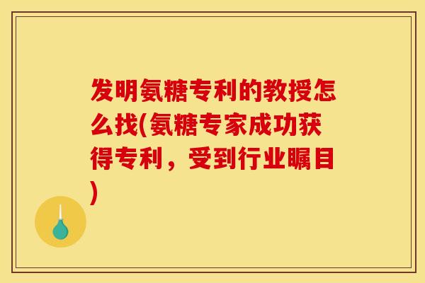 发明氨糖专利的教授怎么找(氨糖专家成功获得专利，受到行业瞩目)