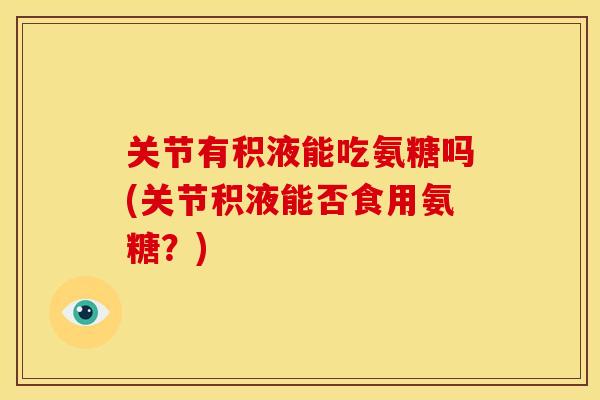 关节有积液能吃氨糖吗(关节积液能否食用氨糖？)