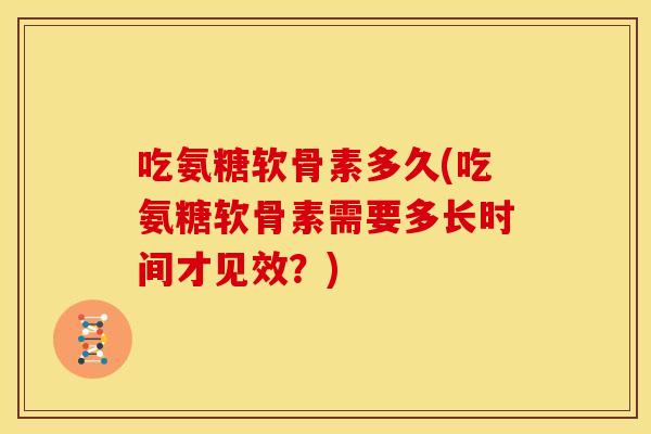 吃氨糖软骨素多久(吃氨糖软骨素需要多长时间才见效？)