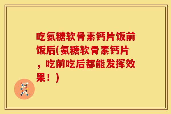 吃氨糖软骨素钙片饭前饭后(氨糖软骨素钙片，吃前吃后都能发挥效果！)