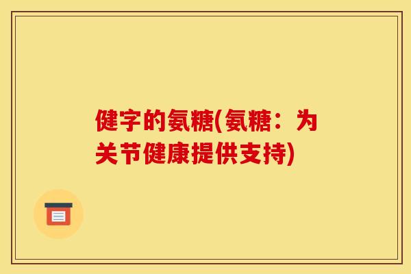 健字的氨糖(氨糖:为关节健康提供支持)-第1张图片-关节骑士 健字的氨糖(氨糖:为关节健康提供支持)-第1张图片-关节骑士