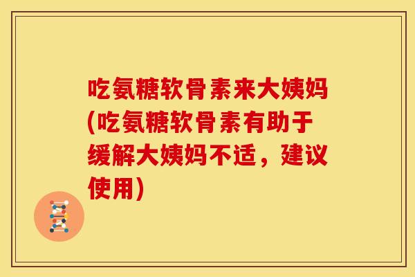 吃氨糖软骨素来大姨妈(吃氨糖软骨素有助于缓解大姨妈不适，建议使用)-第1张图片-关节骑士