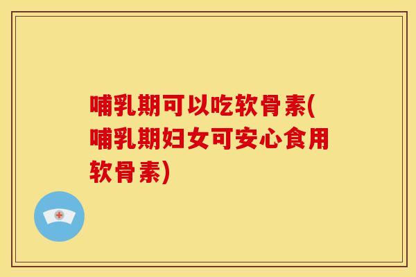 哺乳期可以吃软骨素(哺乳期妇女可安心食用软骨素)