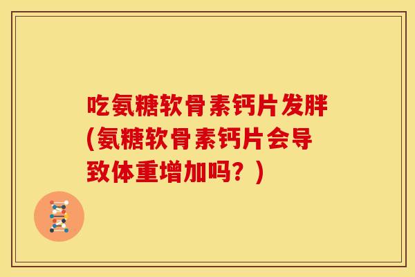 吃氨糖软骨素钙片发胖(氨糖软骨素钙片会导致体重增加吗？)