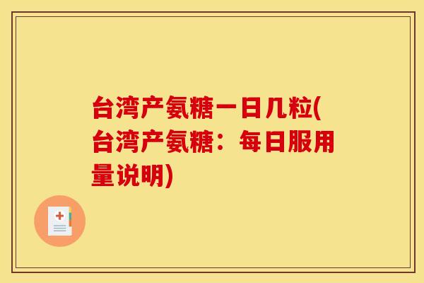 台湾产氨糖一日几粒(台湾产氨糖：每日服用量说明)-第1张图片-关节骑士