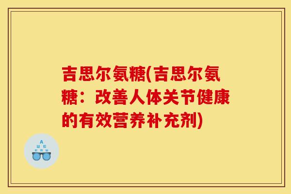 吉思尔氨糖(吉思尔氨糖：改善人体关节健康的有效营养补充剂)