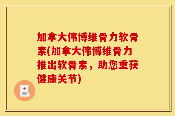 加拿大伟博维骨力软骨素(加拿大伟博维骨力推出软骨素,助您重获健康关节)-第1张图片-关节骑士 加拿大伟博维骨力软骨素(加拿大伟博维骨力推出软骨素,助您重获健康关节)-第1张图片-关节骑士