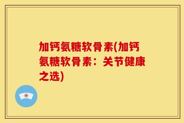 加钙氨糖软骨素(加钙氨糖软骨素：关节健康之选)-第1张图片-关节骑士
