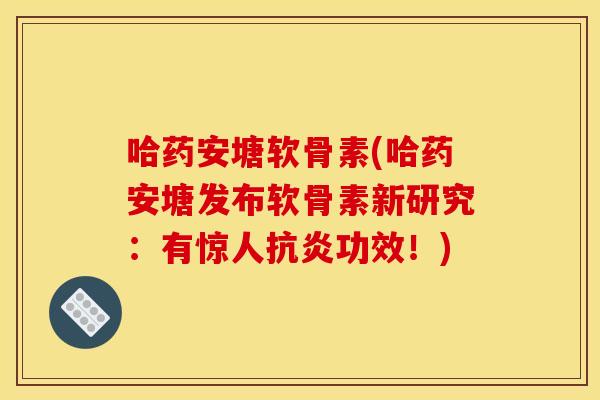 哈药安塘软骨素(哈药安塘发布软骨素新研究：有惊人抗炎功效！)-第1张图片-关节骑士