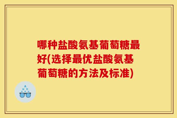 哪种盐酸氨基葡萄糖最好(选择最优盐酸氨基葡萄糖的方法及标准)
