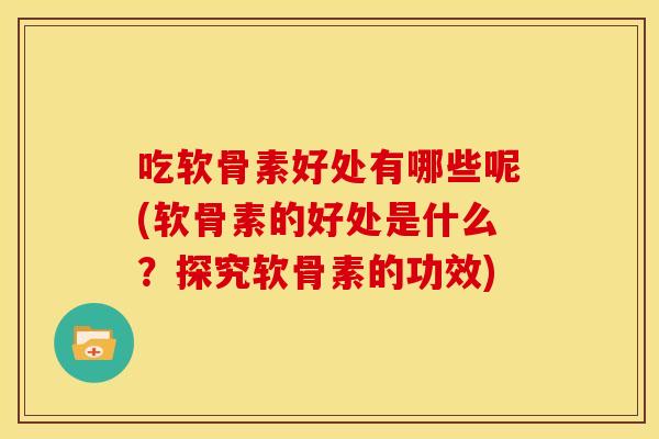 吃软骨素好处有哪些呢(软骨素的好处是什么？探究软骨素的功效)