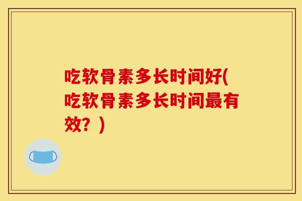 吃软骨素多长时间好(吃软骨素多长时间最有效？)-第1张图片-关节骑士