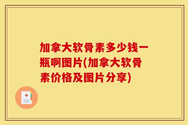 加拿大软骨素多少钱一瓶啊图片(加拿大软骨素价格及图片分享)