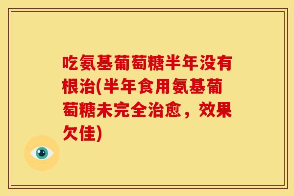 吃氨基葡萄糖半年没有根治(半年食用氨基葡萄糖未完全治愈，效果欠佳)-第1张图片-关节骑士