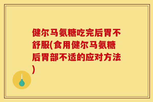 健尔马氨糖吃完后胃不舒服(食用健尔马氨糖后胃部不适的应对方法)