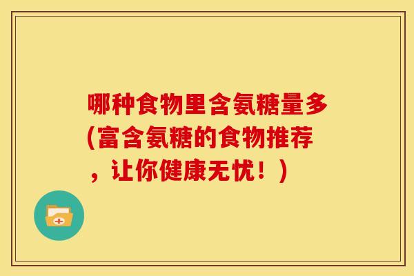 哪种食物里含氨糖量多(富含氨糖的食物推荐,让你健康无忧!)-第1张图片-关节骑士 哪种食物里含氨糖量多(富含氨糖的食物推荐,让你健康无忧!)-第1张图片-关节骑士