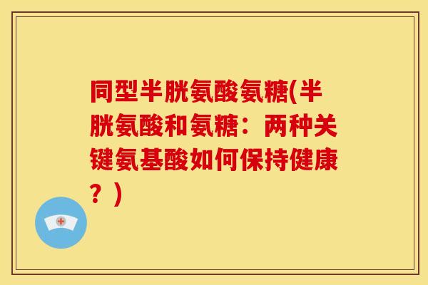 同型半胱氨酸氨糖(半胱氨酸和氨糖：两种关键氨基酸如何保持健康？)