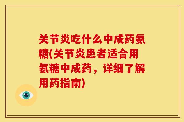 关节炎吃什么中成药氨糖(关节炎患者适合用氨糖中成药，详细了解用药指南)