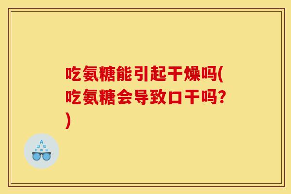 吃氨糖能引起干燥吗(吃氨糖会导致口干吗？)