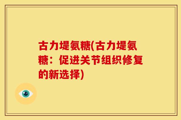 古力堤氨糖(古力堤氨糖：促进关节组织修复的新选择)
