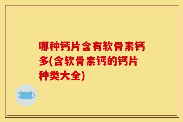 哪种钙片含有软骨素钙多(含软骨素钙的钙片种类大全)