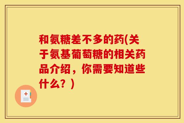和氨糖差不多的药(关于氨基葡萄糖的相关药品介绍，你需要知道些什么？)