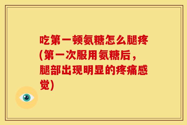 吃第一顿氨糖怎么腿疼(第一次服用氨糖后，腿部出现明显的疼痛感觉)