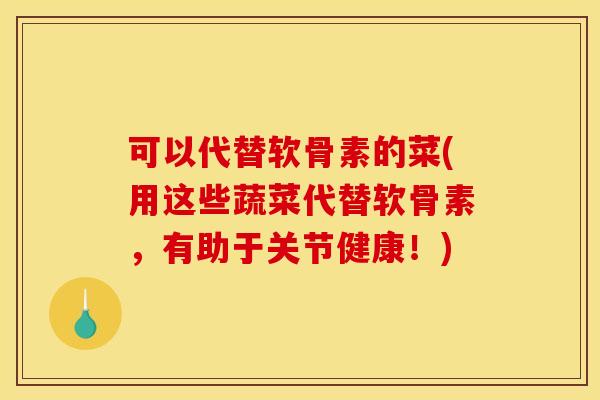 可以代替软骨素的菜(用这些蔬菜代替软骨素，有助于关节健康！)