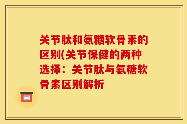 关节肽和氨糖软骨素的区别(关节保健的两种选择：关节肽与氨糖软骨素区别解析