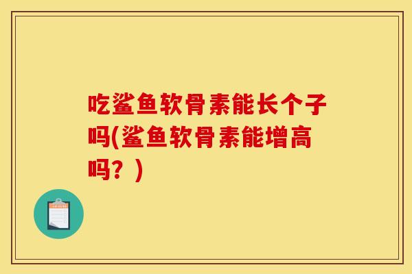 吃鲨鱼软骨素能长个子吗(鲨鱼软骨素能增高吗？)