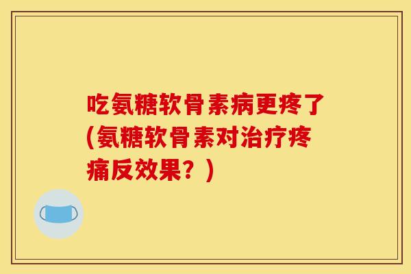 吃氨糖软骨素病更疼了(氨糖软骨素对治疗疼痛反效果？)