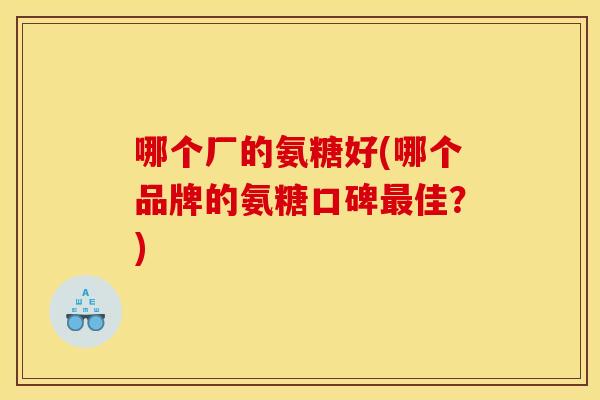 哪个厂的氨糖好(哪个品牌的氨糖口碑最佳？)