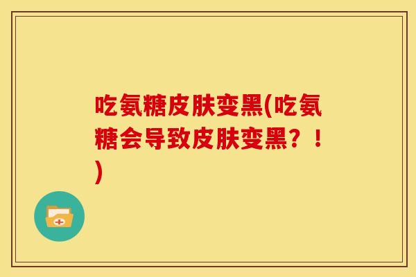 吃氨糖皮肤变黑(吃氨糖会导致皮肤变黑？！)-第1张图片-关节骑士